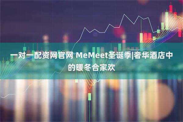 一对一配资网官网 MeMeet圣诞季|奢华酒店中的暖冬合家欢