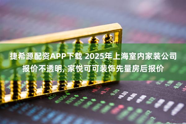 捷希源配资APP下载 2025年上海室内家装公司报价不透明, 家悦可可装饰先量房后报价