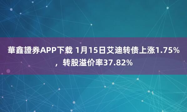 華鑫證券APP下载 1月15日艾迪转债上涨1.75%，转股溢价率37.82%