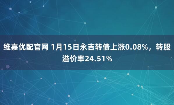 维嘉优配官网 1月15日永吉转债上涨0.08%，转股溢价率24.51%