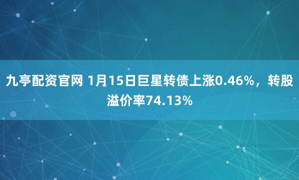 九亭配资官网 1月15日巨星转债上涨0.46%，转股溢价率74.13%