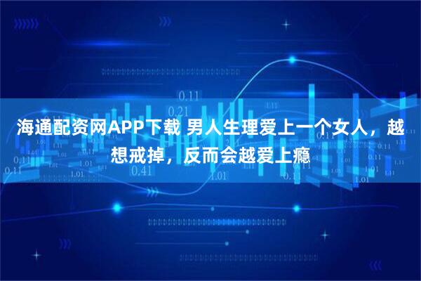 海通配资网APP下载 男人生理爱上一个女人，越想戒掉，反而会越爱上瘾