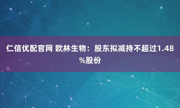 仁信优配官网 欧林生物：股东拟减持不超过1.48%股份