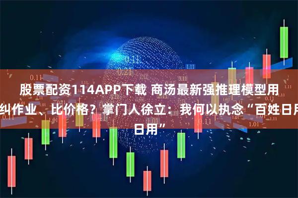 股票配资114APP下载 商汤最新强推理模型用来纠作业、比价格？掌门人徐立：我何以执念“百姓日用”