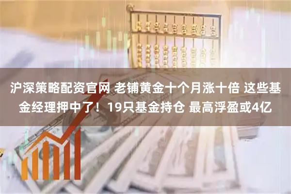 沪深策略配资官网 老铺黄金十个月涨十倍 这些基金经理押中了！19只基金持仓 最高浮盈或4亿