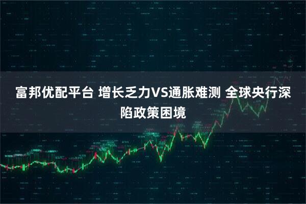 富邦优配平台 增长乏力VS通胀难测 全球央行深陷政策困境