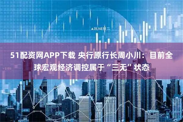 51配资网APP下载 央行原行长周小川：目前全球宏观经济调控属于“三无”状态