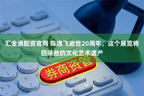 汇金通配资官网 陈逸飞逝世20周年，这个展览将回顾他的文化艺术遗产