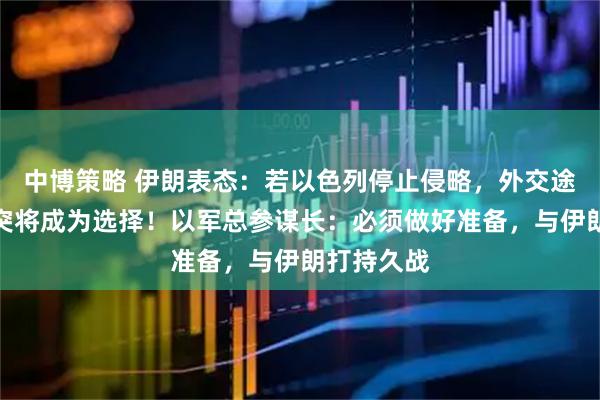 中博策略 伊朗表态：若以色列停止侵略，外交途径解决冲突将成为选择！以军总参谋长：必须做好准备，与伊朗打持久战