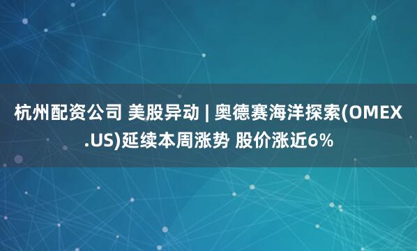 杭州配资公司 美股异动 | 奥德赛海洋探索(OMEX.US)延续本周涨势 股价涨近6%