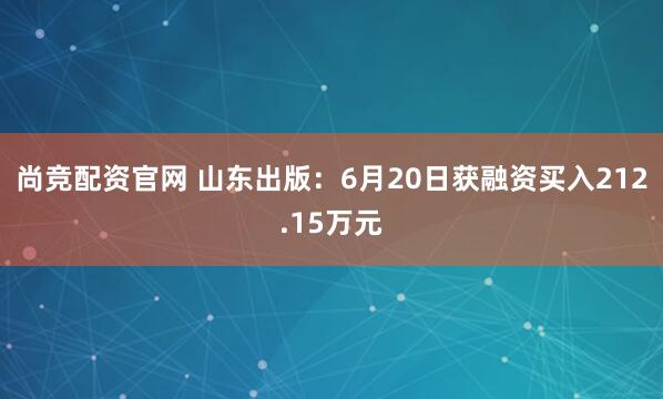 尚竞配资官网 山东出版：6月20日获融资买入212.15万元