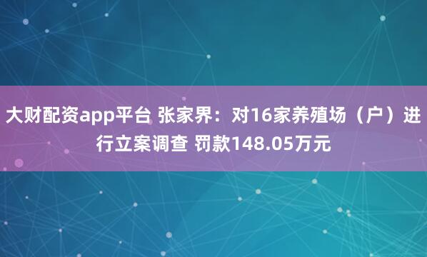 大财配资app平台 张家界：对16家养殖场（户）进行立案调查 罚款148.05万元