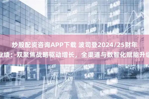 炒股配资咨询APP下载 波司登2024/25财年业绩：双聚焦战略驱动增长，全渠道与数智化赋能升级