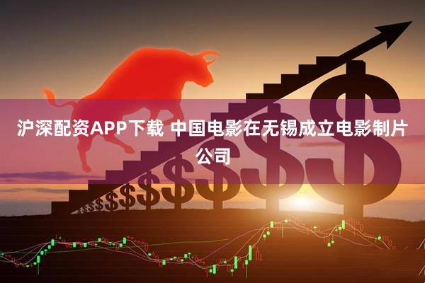 沪深配资APP下载 中国电影在无锡成立电影制片公司