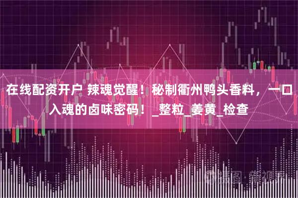 在线配资开户 辣魂觉醒！秘制衢州鸭头香料，一口入魂的卤味密码！_整粒_姜黄_检查