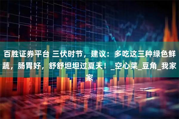 百胜证券平台 三伏时节，建议：多吃这三种绿色鲜蔬，肠胃好，舒舒坦坦过夏天！_空心菜_豆角_我家