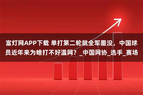 富灯网APP下载 单打第二轮就全军覆没，中国球员近年来为啥打不好温网？_中国网协_选手_赛场