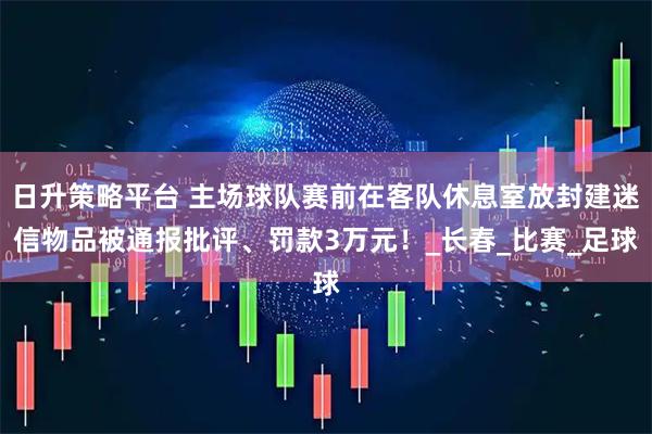 日升策略平台 主场球队赛前在客队休息室放封建迷信物品被通报批评、罚款3万元！_长春_比赛_足球