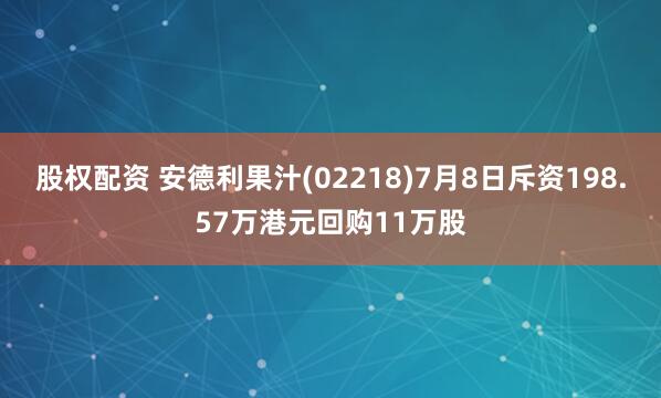 股权配资 安德利果汁(02218)7月8日斥资198.57万港元回购11万股