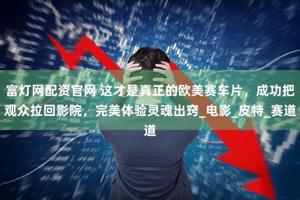 富灯网配资官网 这才是真正的欧美赛车片，成功把观众拉回影院，完美体验灵魂出窍_电影_皮特_赛道