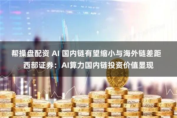 帮操盘配资 AI 国内链有望缩小与海外链差距  西部证券：AI算力国内链投资价值显现