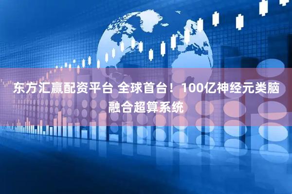 东方汇赢配资平台 全球首台！100亿神经元类脑融合超算系统