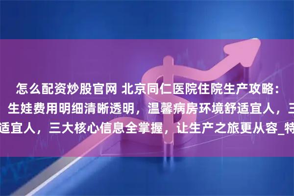 怎么配资炒股官网 北京同仁医院住院生产攻略：无痛导乐助你轻松分娩，生娃费用明细清晰透明，温馨病房环境舒适宜人，三大核心信息全掌握，让生产之旅更从容_特需_小时_服务费