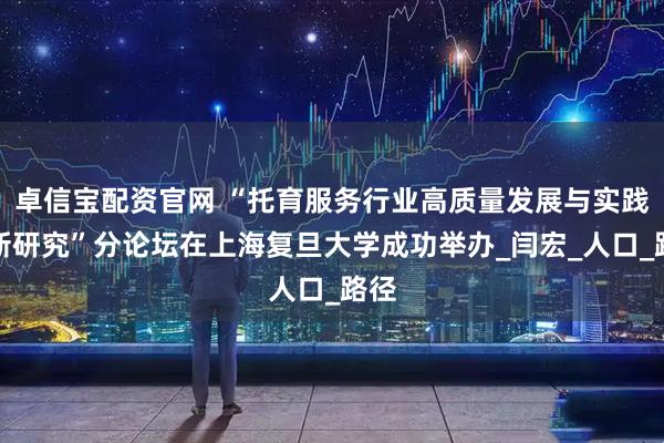 卓信宝配资官网 “托育服务行业高质量发展与实践创新研究”分论坛在上海复旦大学成功举办_闫宏_人口_路径