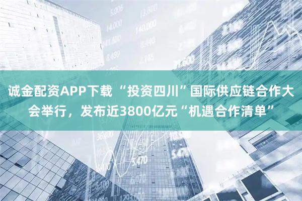 诚金配资APP下载 “投资四川”国际供应链合作大会举行，发布近3800亿元“机遇合作清单”