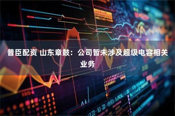 普臣配资 山东章鼓：公司暂未涉及超级电容相关业务