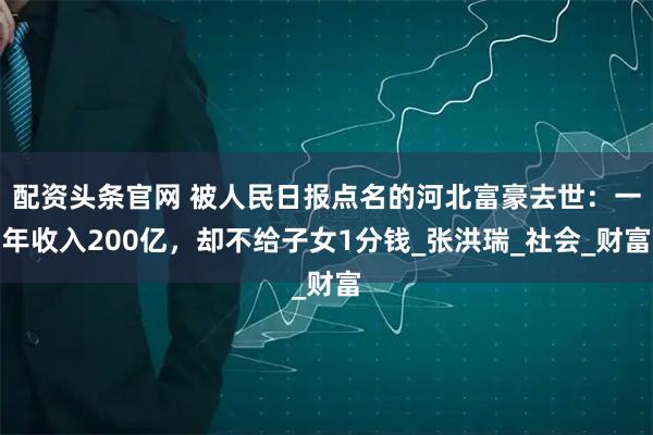 配资头条官网 被人民日报点名的河北富豪去世：一年收入200亿，却不给子女1分钱_张洪瑞_社会_财富
