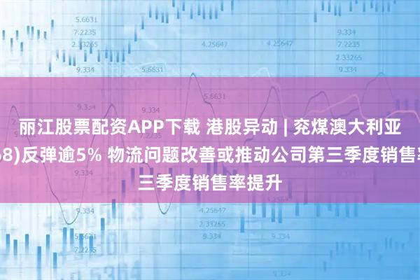 丽江股票配资APP下载 港股异动 | 兖煤澳大利亚(03668)反弹逾5% 物流问题改善或推动公司第三季度销售率提升