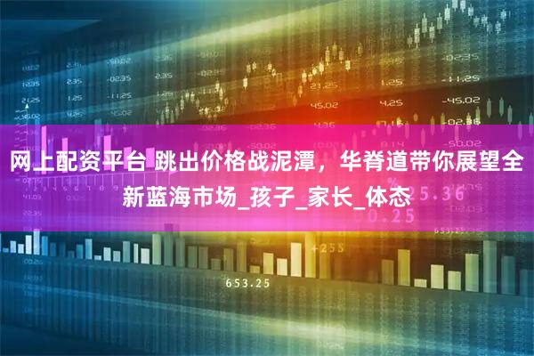 网上配资平台 跳出价格战泥潭，华脊道带你展望全新蓝海市场_孩子_家长_体态