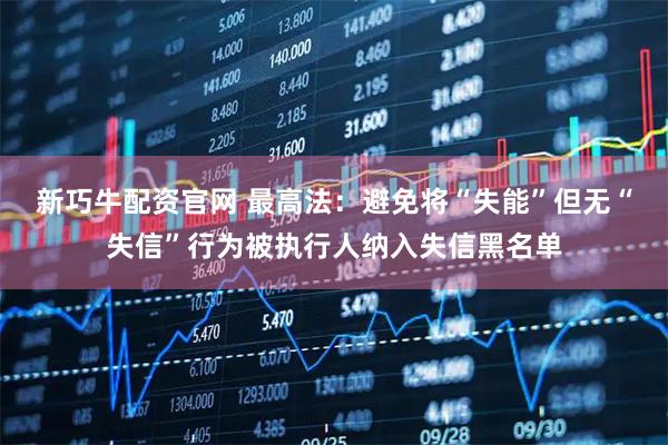 新巧牛配资官网 最高法：避免将“失能”但无“失信”行为被执行人纳入失信黑名单