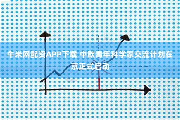 牛米网配资APP下载 中欧青年科学家交流计划在京正式启动
