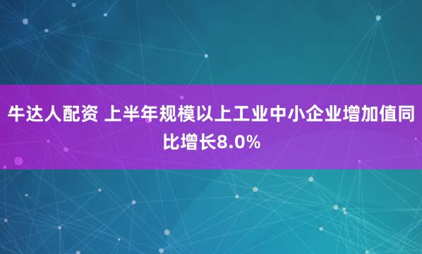 牛达人配资 上半年规模以上工业中小企业增加值同比增长8.0%