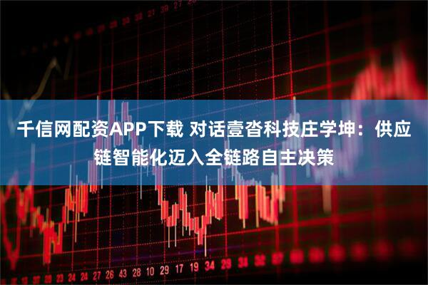 千信网配资APP下载 对话壹沓科技庄学坤：供应链智能化迈入全链路自主决策