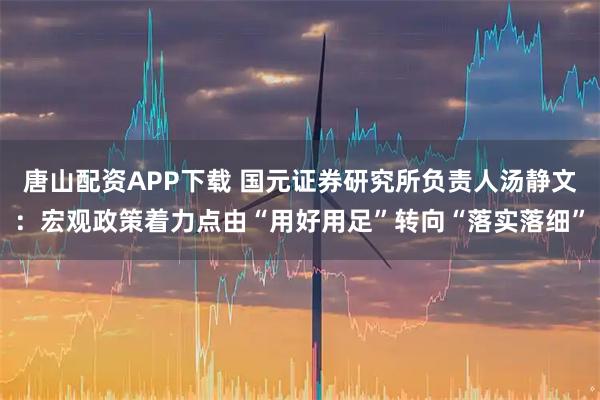 唐山配资APP下载 国元证券研究所负责人汤静文：宏观政策着力点由“用好用足”转向“落实落细”