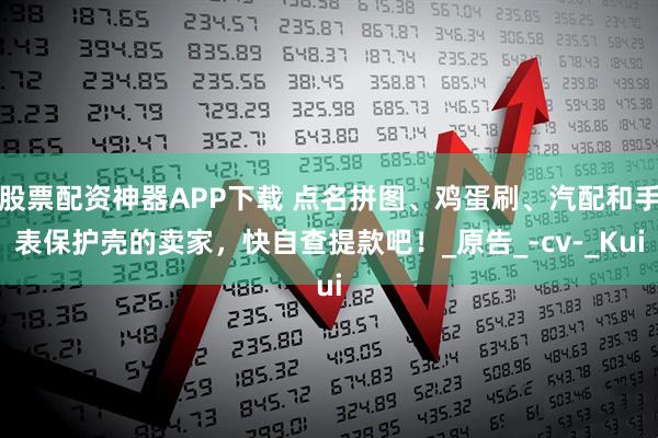 股票配资神器APP下载 点名拼图、鸡蛋刷、汽配和手表保护壳的卖家，快自查提款吧！_原告_-cv-_Kui