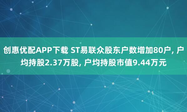 创惠优配APP下载 ST易联众股东户数增加80户, 户均持股2.37万股, 户均持股市值9.44万元