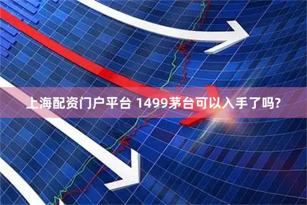 上海配资门户平台 1499茅台可以入手了吗?