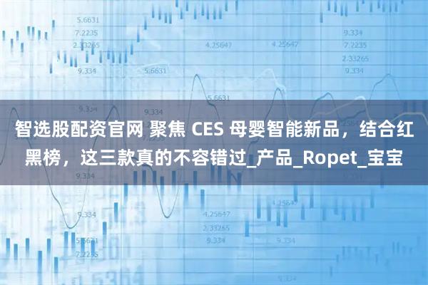 智选股配资官网 聚焦 CES 母婴智能新品，结合红黑榜，这三款真的不容错过_产品_Ropet_宝宝