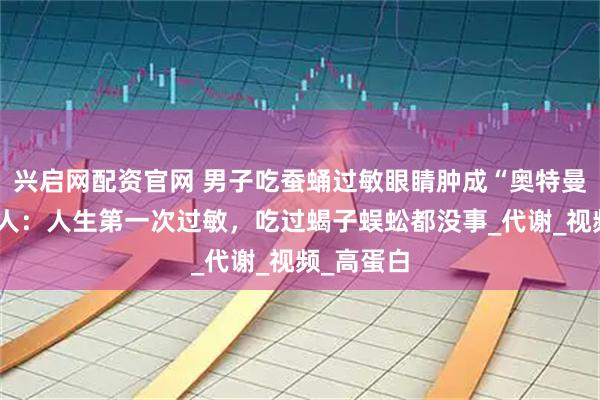 兴启网配资官网 男子吃蚕蛹过敏眼睛肿成“奥特曼”，当事人：人生第一次过敏，吃过蝎子蜈蚣都没事_代谢_视频_高蛋白