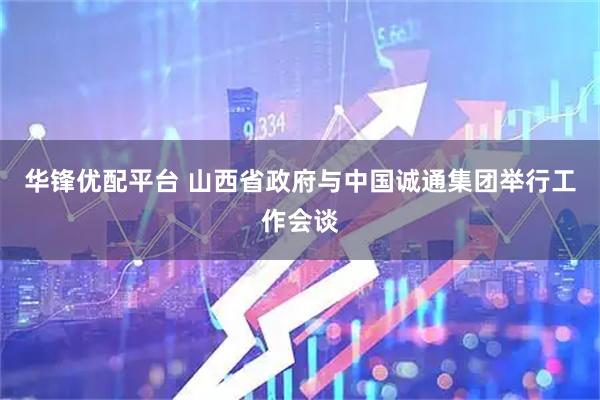 华锋优配平台 山西省政府与中国诚通集团举行工作会谈