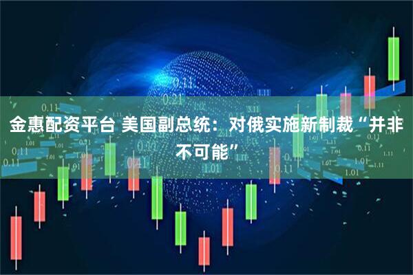 金惠配资平台 美国副总统：对俄实施新制裁“并非不可能”