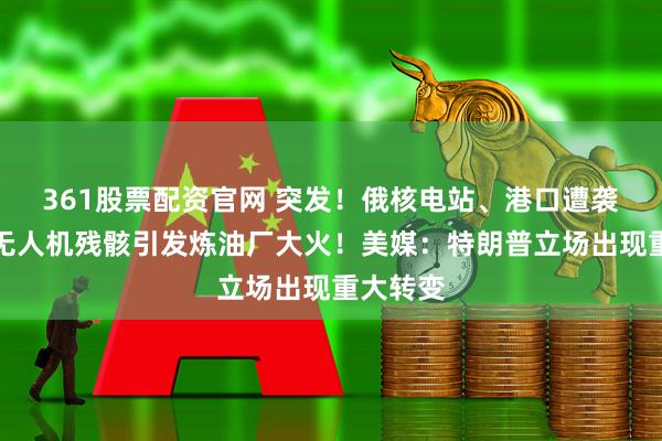 361股票配资官网 突发！俄核电站、港口遭袭，一架无人机残骸引发炼油厂大火！美媒：特朗普立场出现重大转变