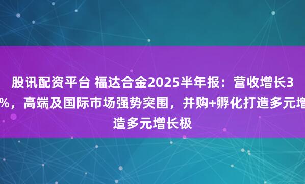 股讯配资平台 福达合金2025半年报：营收增长33.44%，高端及国际市场强势突围，并购+孵化打造多元增长极