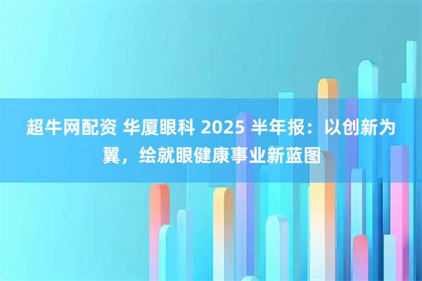 超牛网配资 华厦眼科 2025 半年报：以创新为翼，绘就眼健康事业新蓝图