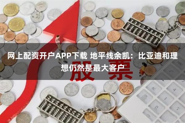 网上配资开户APP下载 地平线余凯：比亚迪和理想仍然是最大客户