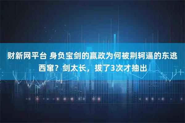 财新网平台 身负宝剑的嬴政为何被荆轲逼的东逃西窜？剑太长，拔了3次才抽出
